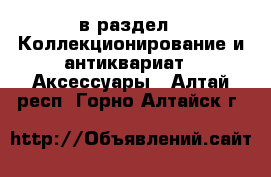  в раздел : Коллекционирование и антиквариат » Аксессуары . Алтай респ.,Горно-Алтайск г.